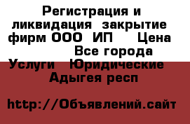 Регистрация и ликвидация (закрытие) фирм ООО, ИП.  › Цена ­ 2 500 - Все города Услуги » Юридические   . Адыгея респ.